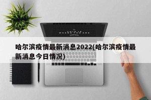 哈尔滨疫情最新消息2022(哈尔滨疫情最新消息今日情况)