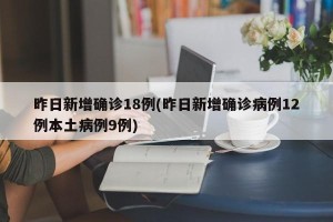 昨日新增确诊18例(昨日新增确诊病例12例本土病例9例)
