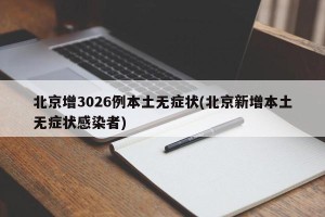 北京增3026例本土无症状(北京新增本土无症状感染者)