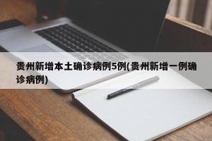贵州新增本土确诊病例5例(贵州新增一例确诊病例)