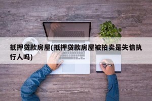 抵押贷款房屋(抵押贷款房屋被拍卖是失信执行人吗)