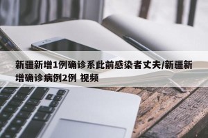 新疆新增1例确诊系此前感染者丈夫/新疆新增确诊病例2例 视频
