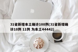 31省新增本土确诊108例(31省新增确诊18例 11例 为本土44442)