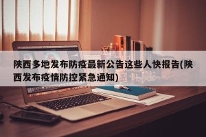 陕西多地发布防疫最新公告这些人快报告(陕西发布疫情防控紧急通知)