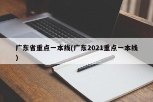 广东省重点一本线(广东2021重点一本线)