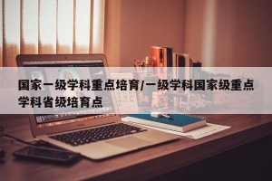 国家一级学科重点培育/一级学科国家级重点学科省级培育点