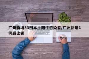 广州新增33例本土阳性感染者/广州新增1例感染者
