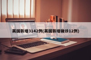 英国新增3142例(英国新增确诊12例)