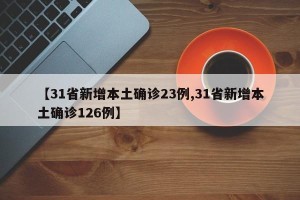 【31省新增本土确诊23例,31省新增本土确诊126例】