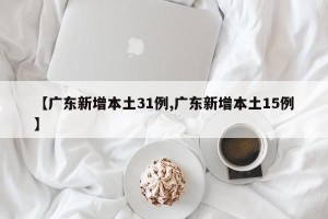 【广东新增本土31例,广东新增本土15例】