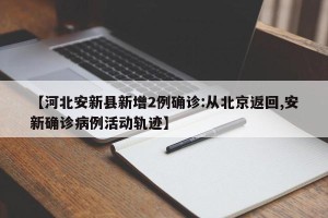 【河北安新县新增2例确诊:从北京返回,安新确诊病例活动轨迹】