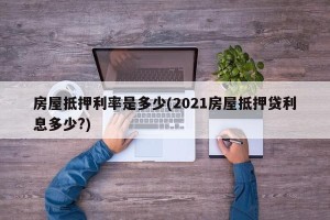 房屋抵押利率是多少(2021房屋抵押贷利息多少?)