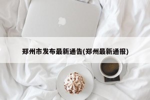 郑州市发布最新通告(郑州最新通报)