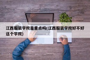 江西服装学院是重点吗(江西服装学院好不好这个学院)