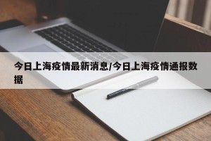 今日上海疫情最新消息/今日上海疫情通报数据