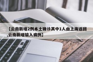 【云南新增2例本土确诊其中1人由上海返回,云南新增输入病例】