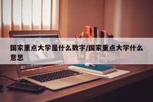 国家重点大学是什么数字/国家重点大学什么意思