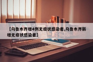 【乌鲁木齐增4例无症状感染者,乌鲁木齐新增无症状感染者】