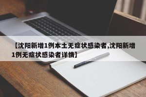【沈阳新增1例本土无症状感染者,沈阳新增1例无症状感染者详情】