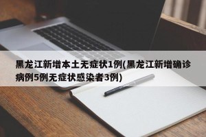 黑龙江新增本土无症状1例(黑龙江新增确诊病例5例无症状感染者3例)