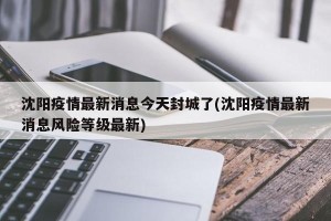 沈阳疫情最新消息今天封城了(沈阳疫情最新消息风险等级最新)