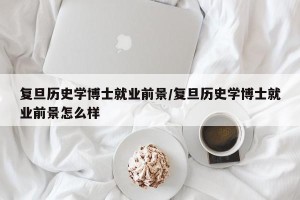 复旦历史学博士就业前景/复旦历史学博士就业前景怎么样