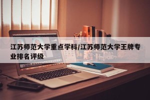 江苏师范大学重点学科/江苏师范大学王牌专业排名评级