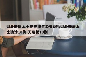 湖北新增本土无症状感染者6例/湖北新增本土确诊10例 无症状10例