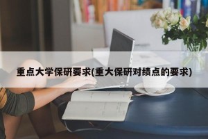 重点大学保研要求(重大保研对绩点的要求)