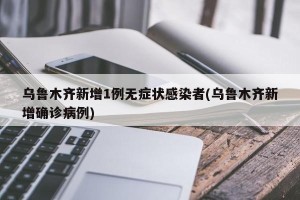 乌鲁木齐新增1例无症状感染者(乌鲁木齐新增确诊病例)