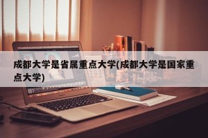 成都大学是省属重点大学(成都大学是国家重点大学)