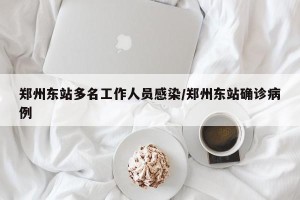 郑州东站多名工作人员感染/郑州东站确诊病例