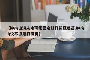 【钟南山说未来可能要定期打新冠疫苗,钟南山说不抓紧打疫苗】