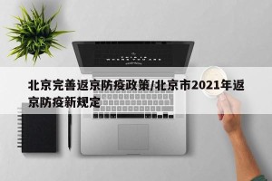 北京完善返京防疫政策/北京市2021年返京防疫新规定