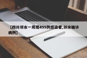 【四川邻水一周现499例感染者,邻水确诊病例】