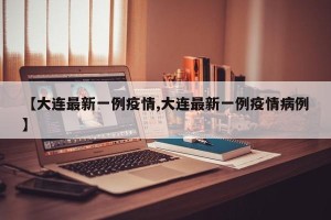 【大连最新一例疫情,大连最新一例疫情病例】
