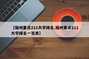 【福州重点211大学排名,福州重点211大学排名一览表】