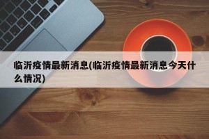 临沂疫情最新消息(临沂疫情最新消息今天什么情况)