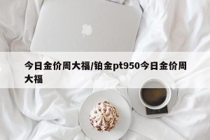 今日金价周大福/铂金pt950今日金价周大福