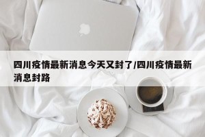 四川疫情最新消息今天又封了/四川疫情最新消息封路