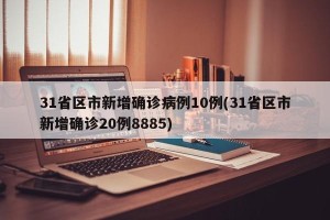 31省区市新增确诊病例10例(31省区市新增确诊20例8885)
