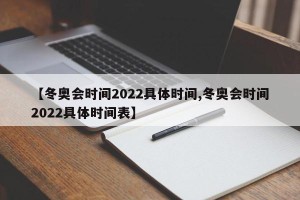 【冬奥会时间2022具体时间,冬奥会时间2022具体时间表】