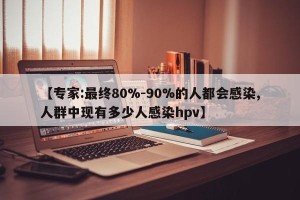 【专家:最终80%-90%的人都会感染,人群中现有多少人感染hpv】