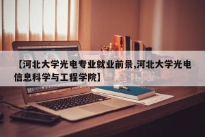 【河北大学光电专业就业前景,河北大学光电信息科学与工程学院】