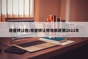 房屋转让税/房屋转让税收新政策2022年