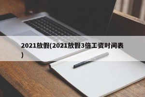 2021放假(2021放假3倍工资时间表)
