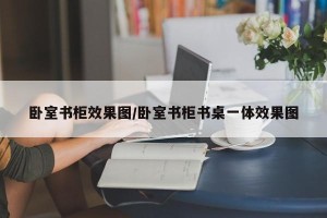 卧室书柜效果图/卧室书柜书桌一体效果图
