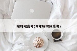 啥时候高考(今年啥时候高考)