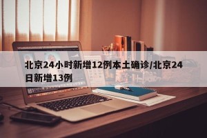 北京24小时新增12例本土确诊/北京24日新增13例