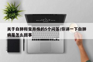 关于白肺和变异株的5个问答/你讲一下白肺病是怎么回事